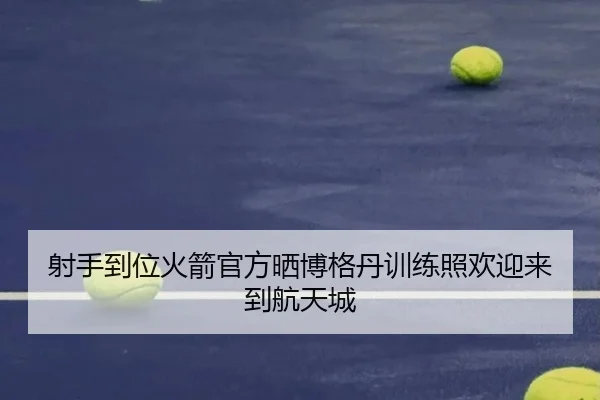 射手到位火箭官方晒博格丹训练照欢迎来到航天城